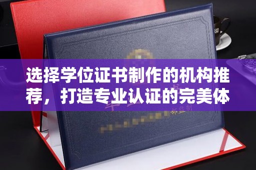新余选择学位证书制作的机构推荐，打造专业认证的完美体验